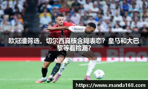 欧冠遭筛选，切尔西真核含糊表态？皇马和大巴黎等着捡漏？